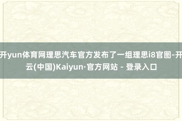 开yun体育网理思汽车官方发布了一组理思i8官图-开云(中国)Kaiyun·官方网站 - 登录入口