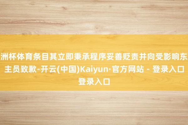 欧洲杯体育条目其立即秉承程序妥善贬责并向受影响东谈主员致歉-开云(中国)Kaiyun·官方网站 - 登录入口