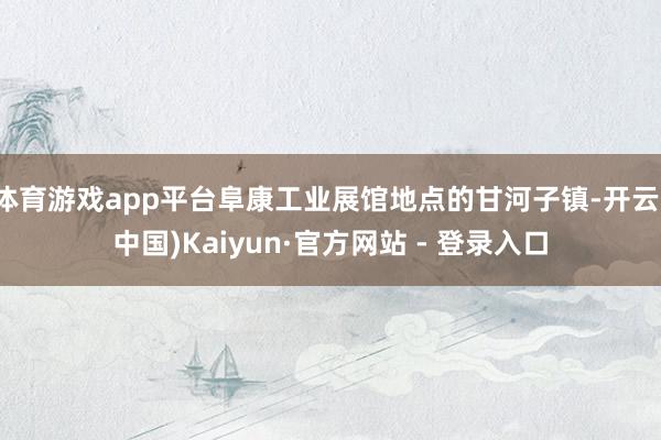 体育游戏app平台阜康工业展馆地点的甘河子镇-开云(中国)Kaiyun·官方网站 - 登录入口