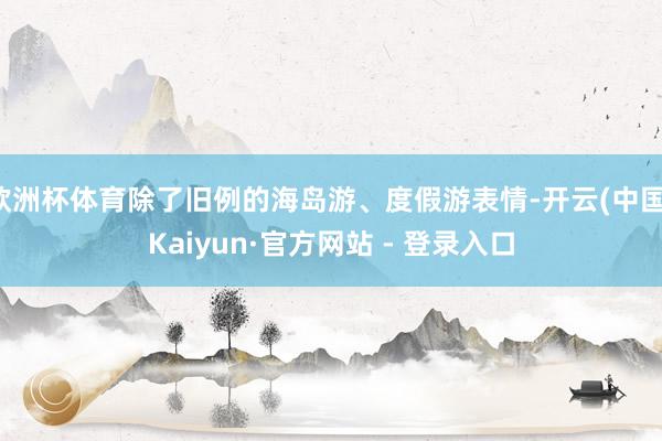 欧洲杯体育除了旧例的海岛游、度假游表情-开云(中国)Kaiyun·官方网站 - 登录入口