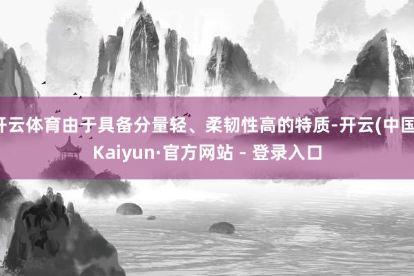 开云体育由于具备分量轻、柔韧性高的特质-开云(中国)Kaiyun·官方网站 - 登录入口