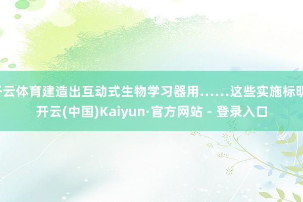 开云体育建造出互动式生物学习器用……这些实施标明-开云(中国)Kaiyun·官方网站 - 登录入口