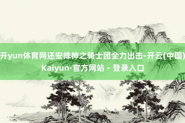 开yun体育网还安排神之骑士团全力出击-开云(中国)Kaiyun·官方网站 - 登录入口