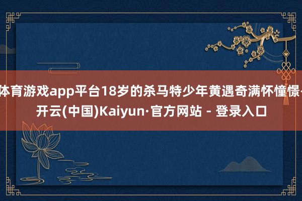 体育游戏app平台18岁的杀马特少年黄遇奇满怀憧憬-开云(中国)Kaiyun·官方网站 - 登录入口