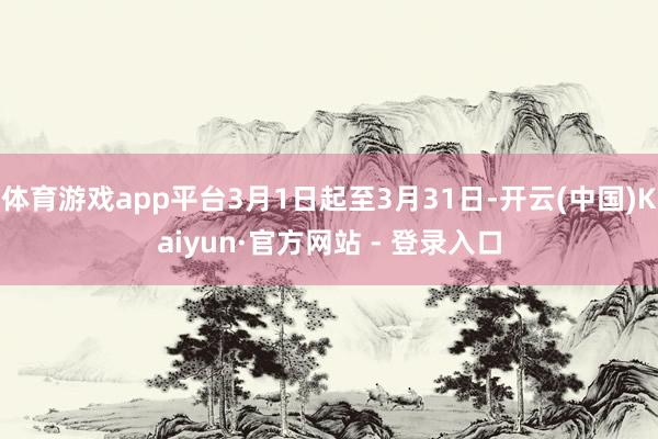 体育游戏app平台3月1日起至3月31日-开云(中国)Kaiyun·官方网站 - 登录入口