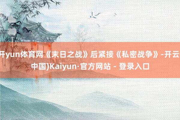开yun体育网《末日之战》后紧接《私密战争》-开云(中国)Kaiyun·官方网站 - 登录入口