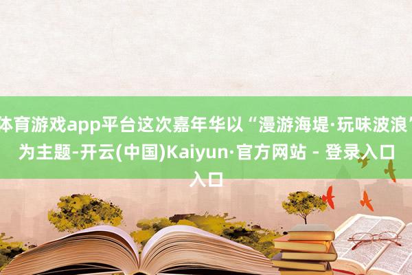 体育游戏app平台这次嘉年华以“漫游海堤·玩味波浪”为主题-开云(中国)Kaiyun·官方网站 - 登录入口