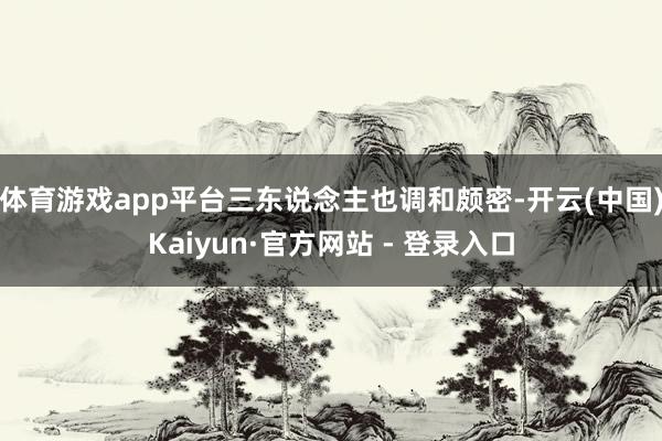 体育游戏app平台三东说念主也调和颇密-开云(中国)Kaiyun·官方网站 - 登录入口