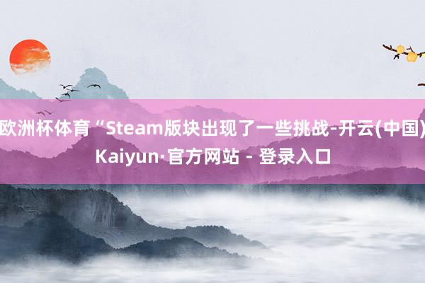欧洲杯体育“Steam版块出现了一些挑战-开云(中国)Kaiyun·官方网站 - 登录入口