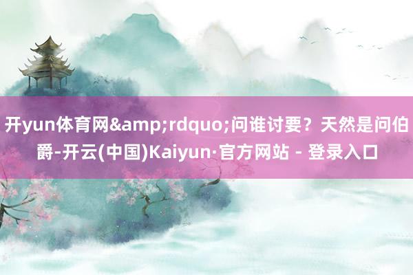开yun体育网”问谁讨要?天然是问伯爵-开云(中国)Kaiyun·官方网站 - 登录入口