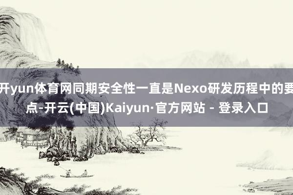 开yun体育网同期安全性一直是Nexo研发历程中的要点-开云(中国)Kaiyun·官方网站 - 登录入口