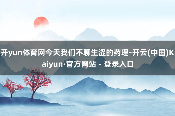 开yun体育网今天我们不聊生涩的药理-开云(中国)Kaiyun·官方网站 - 登录入口