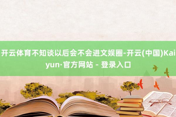 开云体育不知谈以后会不会进文娱圈-开云(中国)Kaiyun·官方网站 - 登录入口