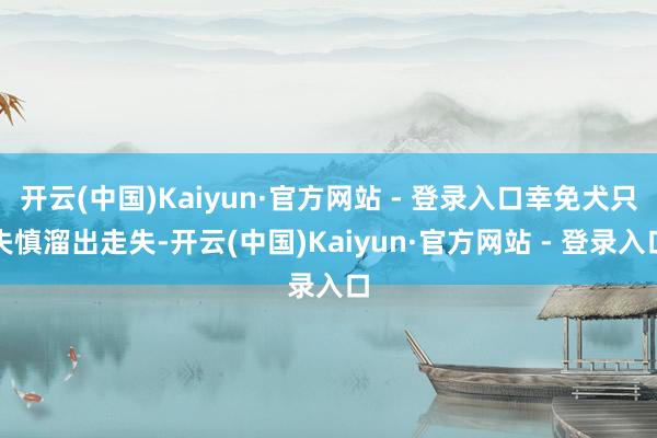 开云(中国)Kaiyun·官方网站 - 登录入口幸免犬只失慎溜出走失-开云(中国)Kaiyun·官方网站 - 登录入口