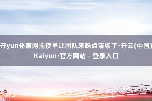 开yun体育网揣摸早让团队来踩点清场了-开云(中国)Kaiyun·官方网站 - 登录入口