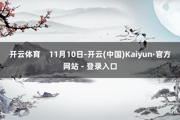 开云体育 11月10日-开云(中国)Kaiyun·官方网站 - 登录入口