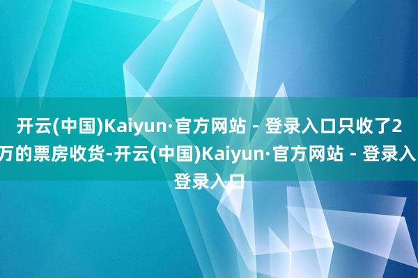 开云(中国)Kaiyun·官方网站 - 登录入口只收了27万的票房收货-开云(中国)Kaiyun·官方网站 - 登录入口