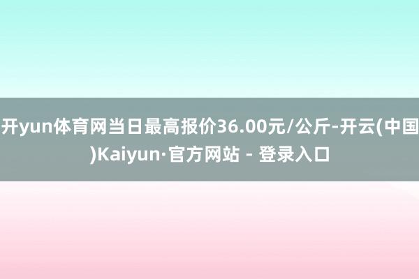 开yun体育网当日最高报价36.00元/公斤-开云(中国)Kaiyun·官方网站 - 登录入口