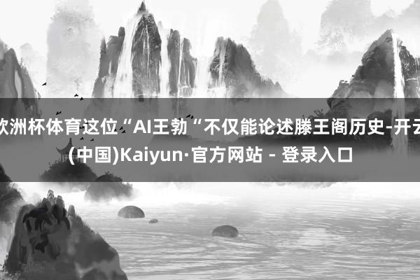 欧洲杯体育这位“AI王勃“不仅能论述滕王阁历史-开云(中国)Kaiyun·官方网站 - 登录入口