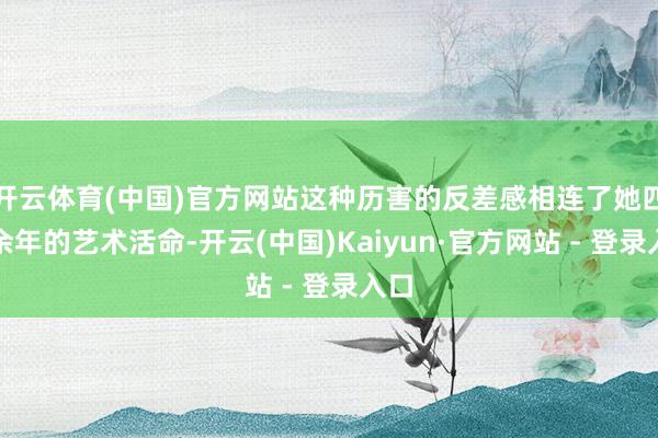 开云体育(中国)官方网站这种历害的反差感相连了她四十余年的艺术活命-开云(中国)Kaiyun·官方网站 - 登录入口