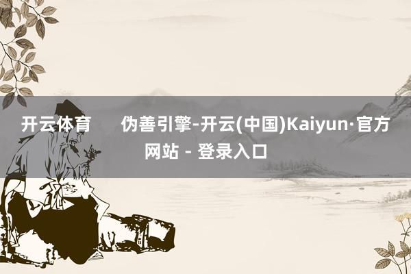 开云体育 伪善引擎-开云(中国)Kaiyun·官方网站 - 登录入口