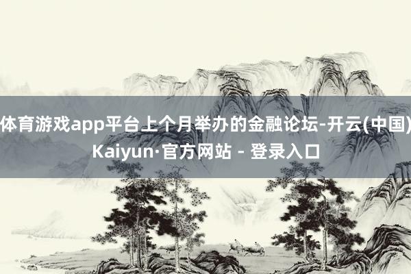 体育游戏app平台 上个月举办的金融论坛-开云(中国)Kaiyun·官方网站 - 登录入口