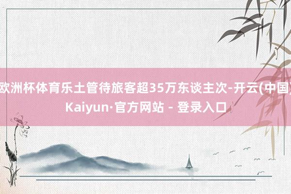 欧洲杯体育乐土管待旅客超35万东谈主次-开云(中国)Kaiyun·官方网站 - 登录入口