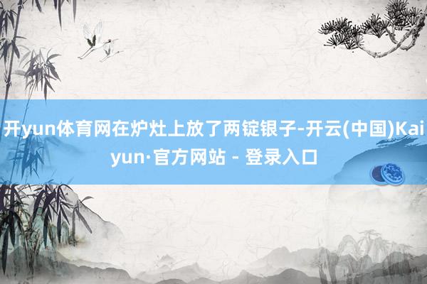 开yun体育网在炉灶上放了两锭银子-开云(中国)Kaiyun·官方网站 - 登录入口