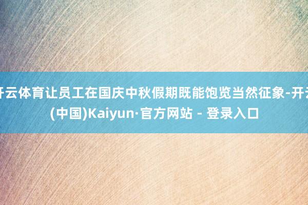 开云体育让员工在国庆中秋假期既能饱览当然征象-开云(中国)Kaiyun·官方网站 - 登录入口
