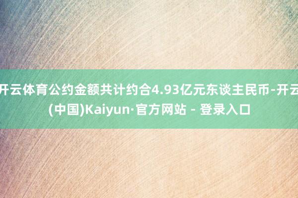 开云体育公约金额共计约合4.93亿元东谈主民币-开云(中国)Kaiyun·官方网站 - 登录入口