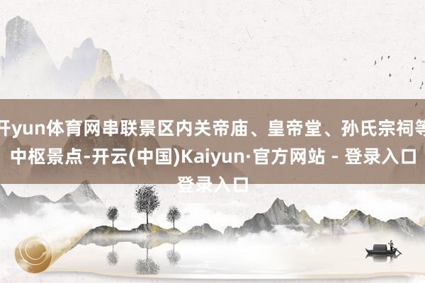 开yun体育网串联景区内关帝庙、皇帝堂、孙氏宗祠等中枢景点-开云(中国)Kaiyun·官方网站 - 登录入口