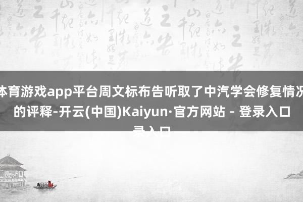 体育游戏app平台周文标布告听取了中汽学会修复情况的评释-开云(中国)Kaiyun·官方网站 - 登录入口