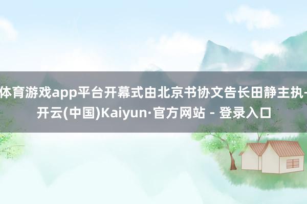 体育游戏app平台　　开幕式由北京书协文告长田静主执-开云(中国)Kaiyun·官方网站 - 登录入口