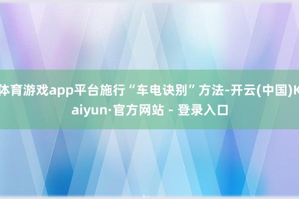 体育游戏app平台施行“车电诀别”方法-开云(中国)Kaiyun·官方网站 - 登录入口