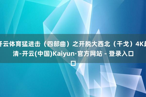 开云体育猛进击(四部曲)之开脱大西北(干戈)4K超清-开云(中国)Kaiyun·官方网站 - 登录入口