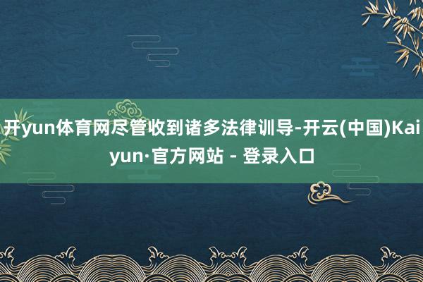 开yun体育网尽管收到诸多法律训导-开云(中国)Kaiyun·官方网站 - 登录入口