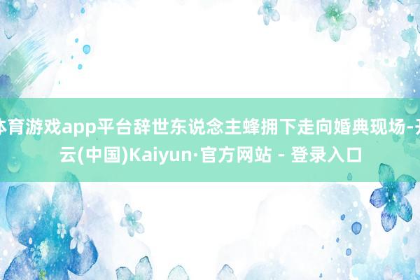 体育游戏app平台辞世东说念主蜂拥下走向婚典现场-开云(中国)Kaiyun·官方网站 - 登录入口