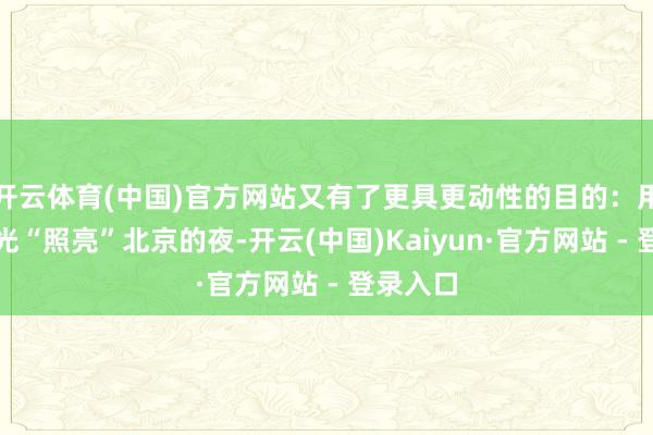 开云体育(中国)官方网站又有了更具更动性的目的：用新疆的光“照亮”北京的夜-开云(中国)Kaiyun·官方网站 - 登录入口