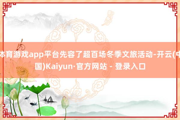 体育游戏app平台先容了超百场冬季文旅活动-开云(中国)Kaiyun·官方网站 - 登录入口