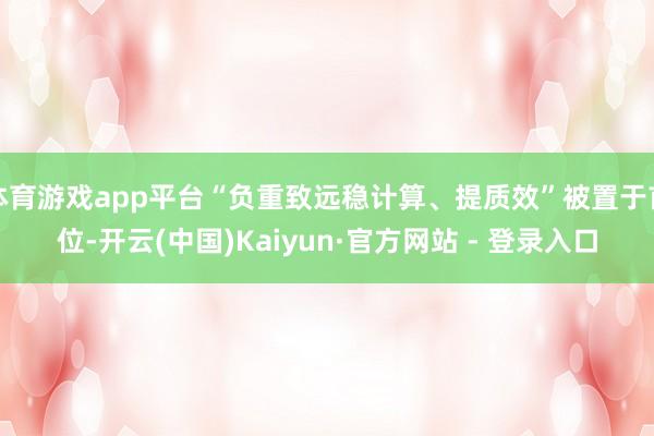 体育游戏app平台“负重致远稳计算、提质效”被置于首位-开云(中国)Kaiyun·官方网站 - 登录入口