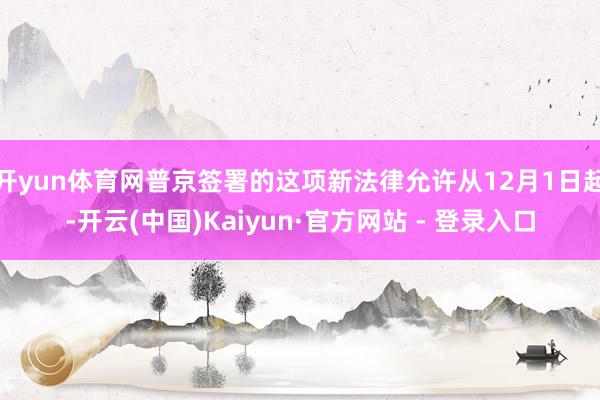 开yun体育网普京签署的这项新法律允许从12月1日起-开云(中国)Kaiyun·官方网站 - 登录入口