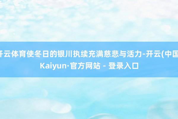 开云体育使冬日的银川执续充满慈悲与活力-开云(中国)Kaiyun·官方网站 - 登录入口