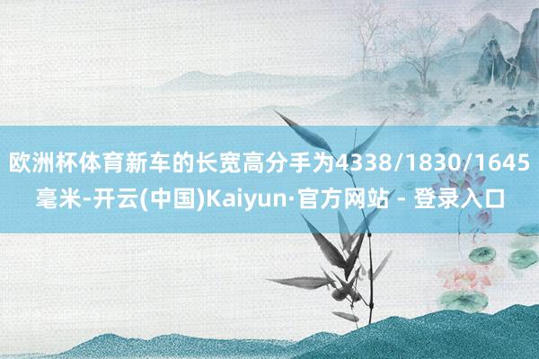 欧洲杯体育新车的长宽高分手为4338/1830/1645毫米-开云(中国)Kaiyun·官方网站 - 登录入口