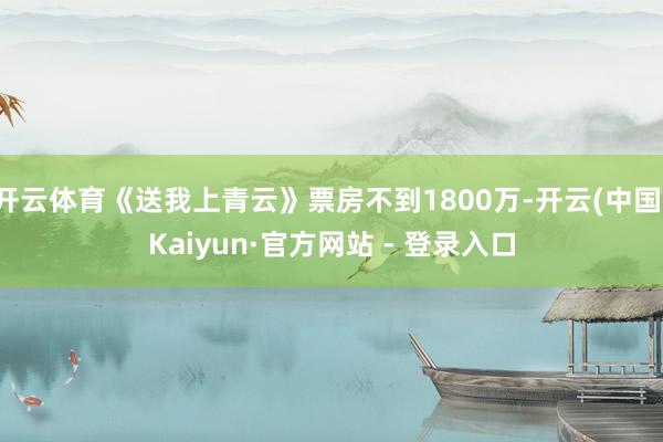 开云体育《送我上青云》票房不到1800万-开云(中国)Kaiyun·官方网站 - 登录入口