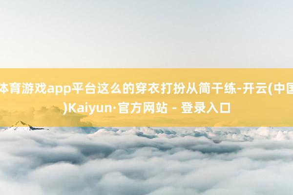 体育游戏app平台这么的穿衣打扮从简干练-开云(中国)Kaiyun·官方网站 - 登录入口