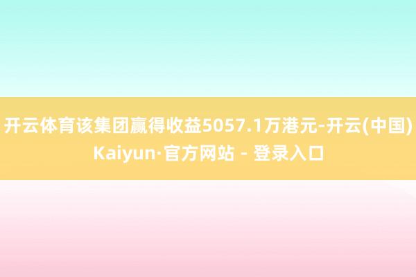 开云体育该集团赢得收益5057.1万港元-开云(中国)Kaiyun·官方网站 - 登录入口