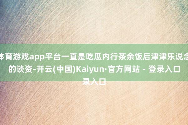 体育游戏app平台一直是吃瓜内行茶余饭后津津乐说念的谈资-开云(中国)Kaiyun·官方网站 - 登录入口