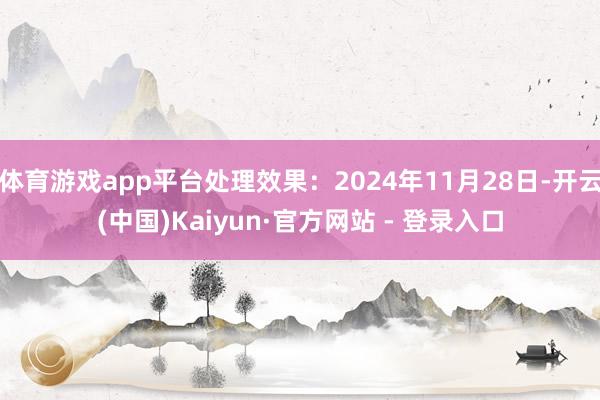 体育游戏app平台处理效果：2024年11月28日-开云(中国)Kaiyun·官方网站 - 登录入口