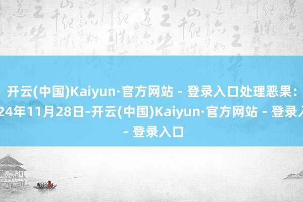 开云(中国)Kaiyun·官方网站 - 登录入口处理恶果:2024年11月28日-开云(中国)Kaiyun·官方网站 - 登录入口