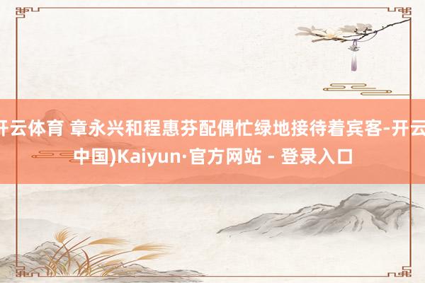 开云体育 章永兴和程惠芬配偶忙绿地接待着宾客-开云(中国)Kaiyun·官方网站 - 登录入口